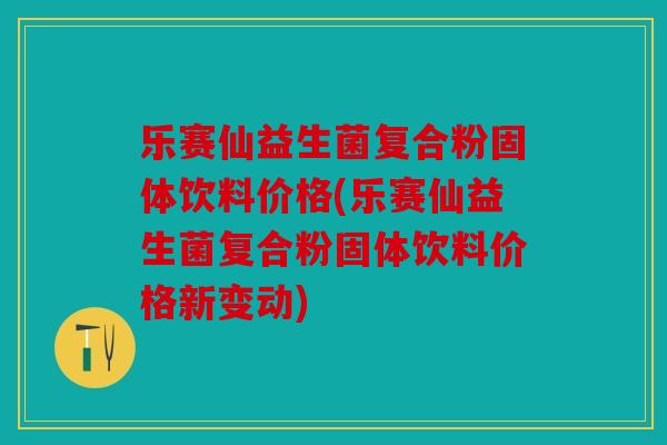 乐赛仙益生菌复合粉固体饮料价格(乐赛仙益生菌复合粉固体饮料价格新变动)