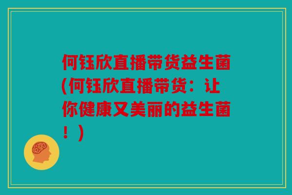 何钰欣直播带货益生菌(何钰欣直播带货：让你健康又美丽的益生菌！)