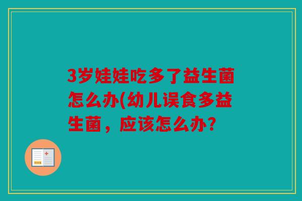 3岁娃娃吃多了益生菌怎么办(幼儿误食多益生菌，应该怎么办？