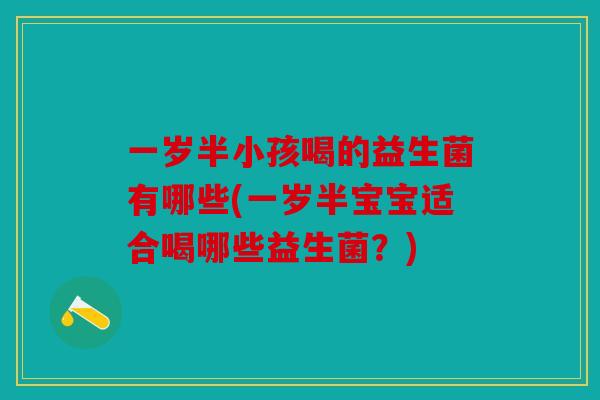 一岁半小孩喝的益生菌有哪些(一岁半宝宝适合喝哪些益生菌？)