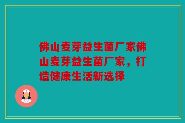 佛山麦芽益生菌厂家佛山麦芽益生菌厂家，打造健康生活新选择