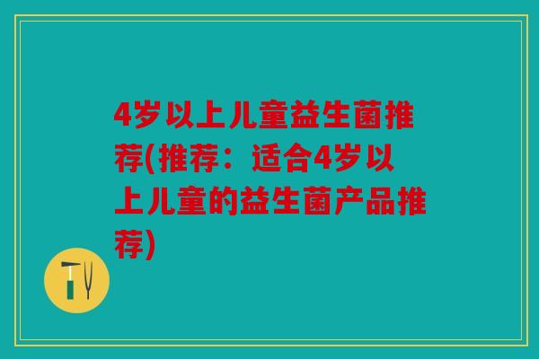 4岁以上儿童益生菌推荐(推荐：适合4岁以上儿童的益生菌产品推荐)