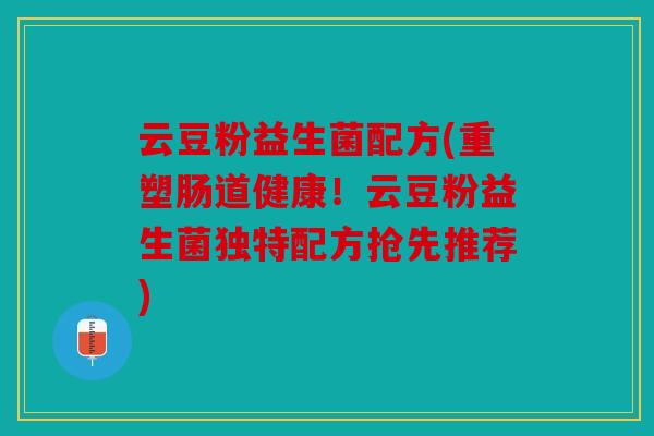云豆粉益生菌配方(重塑肠道健康！云豆粉益生菌独特配方抢先推荐)