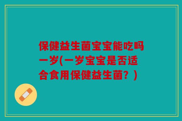 保健益生菌宝宝能吃吗一岁(一岁宝宝是否适合食用保健益生菌？)