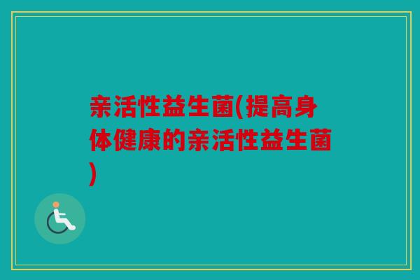 亲活性益生菌(提高身体健康的亲活性益生菌)