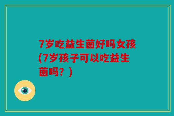 7岁吃益生菌好吗女孩(7岁孩子可以吃益生菌吗？)
