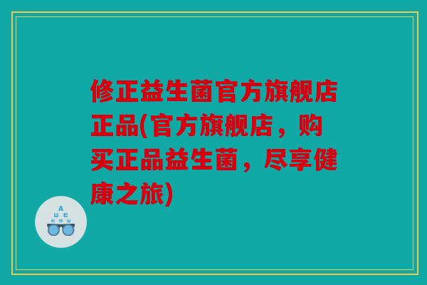 修正益生菌官方旗舰店正品(官方旗舰店，购买正品益生菌，尽享健康之旅)
