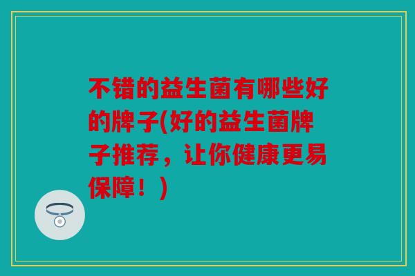 不错的益生菌有哪些好的牌子(好的益生菌牌子推荐，让你健康更易保障！)