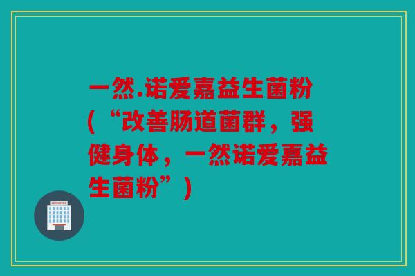 一然.诺爱嘉益生菌粉(“改善肠道菌群，强健身体，一然诺爱嘉益生菌粉”)