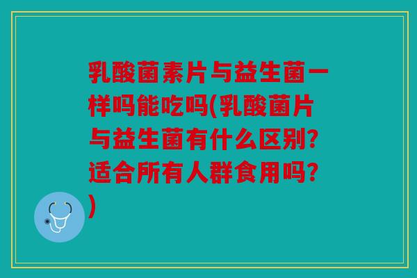 乳酸菌素片与益生菌一样吗能吃吗(乳酸菌片与益生菌有什么区别？适合所有人群食用吗？)