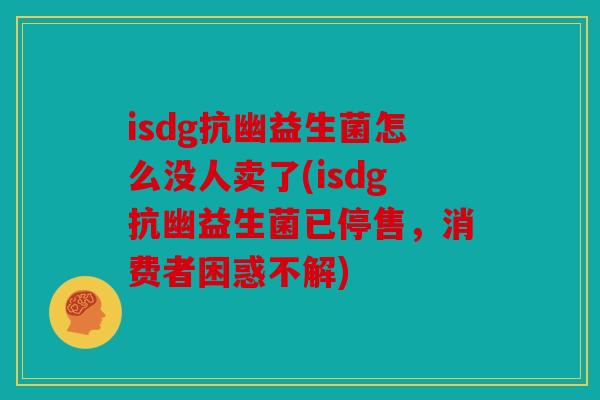 isdg抗幽益生菌怎么没人卖了(isdg抗幽益生菌已停售，消费者困惑不解)