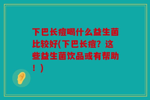 下巴长痘喝什么益生菌比较好(下巴长痘？这些益生菌饮品或有帮助！)