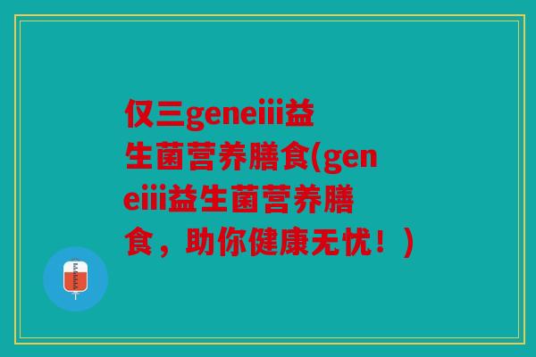 仅三geneiii益生菌营养膳食(geneiii益生菌营养膳食，助你健康无忧！)