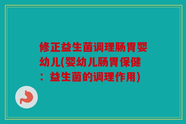修正益生菌调理肠胃婴幼儿(婴幼儿肠胃保健:益生菌的调理作用) 修正益生菌调理肠胃婴幼儿(婴幼儿肠胃保健:益生菌的调理作用)