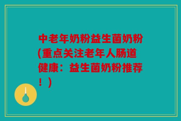 中老年奶粉益生菌奶粉(重点关注老年人肠道健康：益生菌奶粉推荐！)