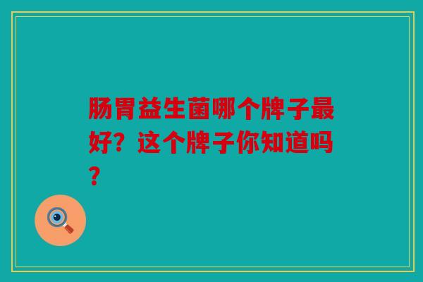 肠胃益生菌哪个牌子最好？这个牌子你知道吗？
