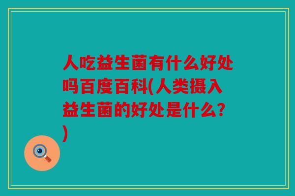 人吃益生菌有什么好处吗百度百科(人类摄入益生菌的好处是什么?) 人吃益生菌有什么好处吗百度百科(人类摄入益生菌的好处是什么?)