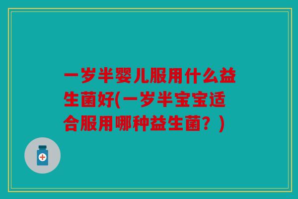 一岁半婴儿服用什么益生菌好(一岁半宝宝适合服用哪种益生菌？)