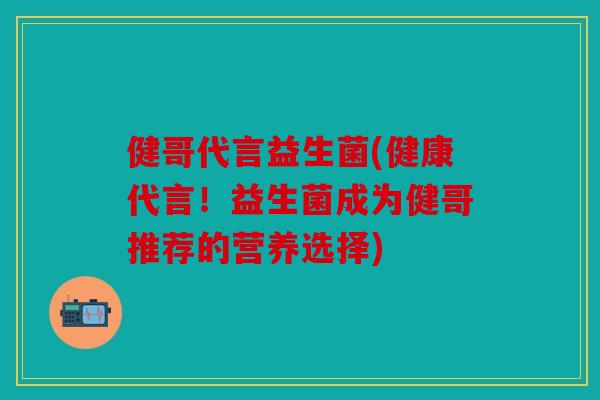 健哥代言益生菌(健康代言！益生菌成为健哥推荐的营养选择)