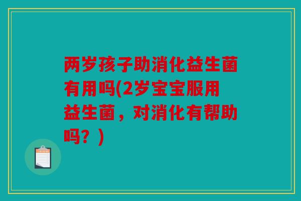 两岁孩子助消化益生菌有用吗(2岁宝宝服用益生菌，对消化有帮助吗？)