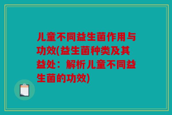 儿童不同益生菌作用与功效(益生菌种类及其益处：解析儿童不同益生菌的功效)