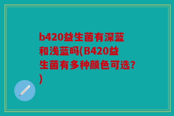 b420益生菌有深蓝和浅蓝吗(B420益生菌有多种颜色可选？)