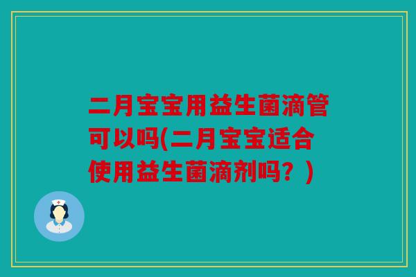 二月宝宝用益生菌滴管可以吗(二月宝宝适合使用益生菌滴剂吗？)