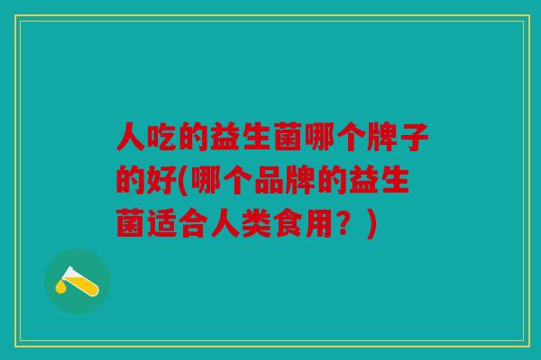 人吃的益生菌哪个牌子的好(哪个品牌的益生菌适合人类食用？)