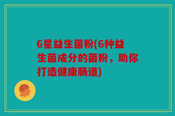 6星益生菌粉(6种益生菌成分的菌粉，助你打造健康肠道)