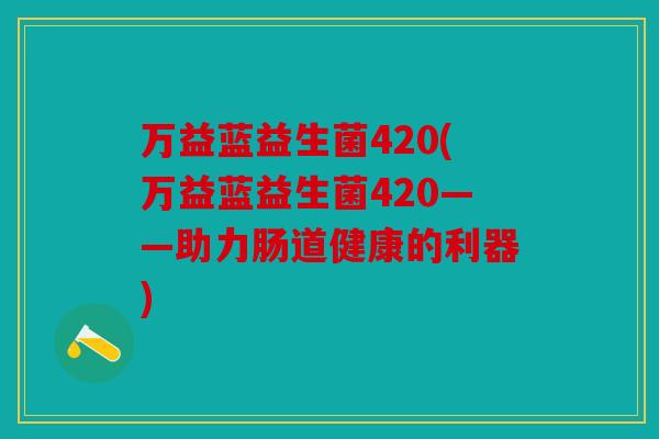 万益蓝益生菌420(万益蓝益生菌420——助力肠道健康的利器)