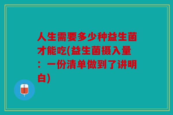 人生需要多少种益生菌才能吃(益生菌摄入量：一份清单做到了讲明白)