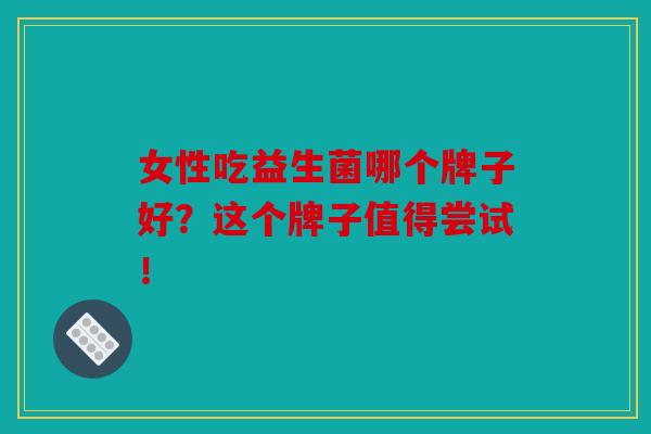 女性吃益生菌哪个牌子好？这个牌子值得尝试！