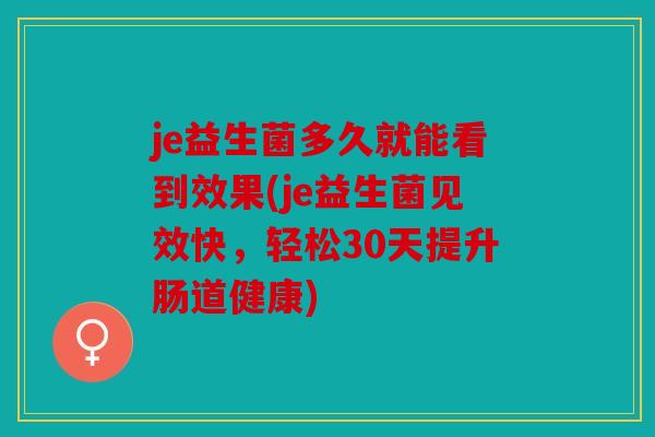 je益生菌多久就能看到效果(je益生菌见效快,轻松30天提升肠道健康) je益生菌多久就能看到效果(je益生菌见效快,轻松30天提升肠道健康)