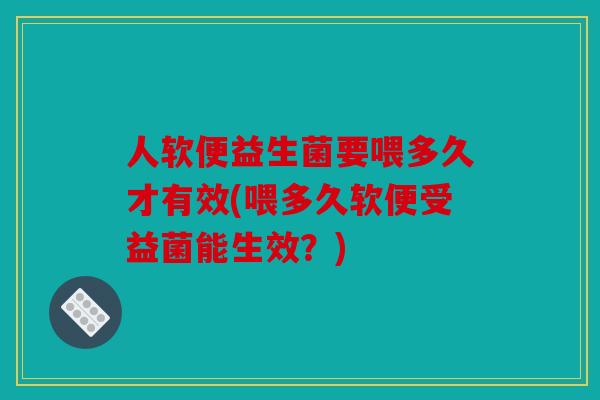 人软便益生菌要喂多久才有效(喂多久软便受益菌能生效？)