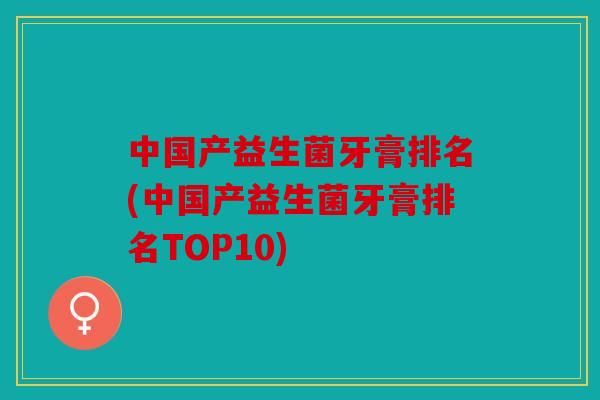 中国产益生菌牙膏排名(中国产益生菌牙膏排名TOP10)