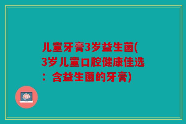 儿童牙膏3岁益生菌(3岁儿童口腔健康佳选：含益生菌的牙膏)