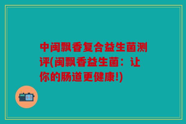 中闽飘香复合益生菌测评(闽飘香益生菌：让你的肠道更健康!)