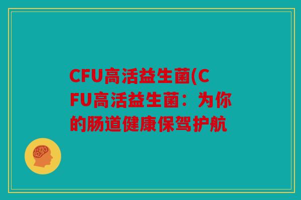 CFU高活益生菌(CFU高活益生菌：为你的肠道健康保驾护航