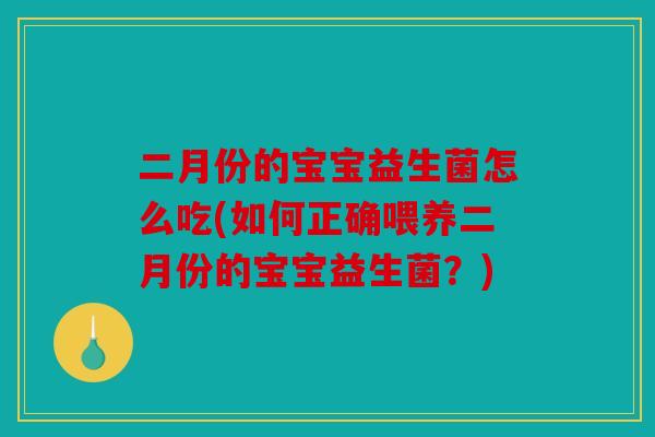 二月份的宝宝益生菌怎么吃(如何正确喂养二月份的宝宝益生菌？)