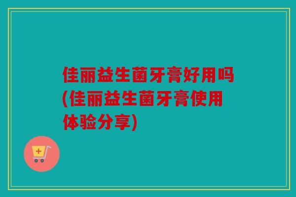佳丽益生菌牙膏好用吗(佳丽益生菌牙膏使用体验分享)