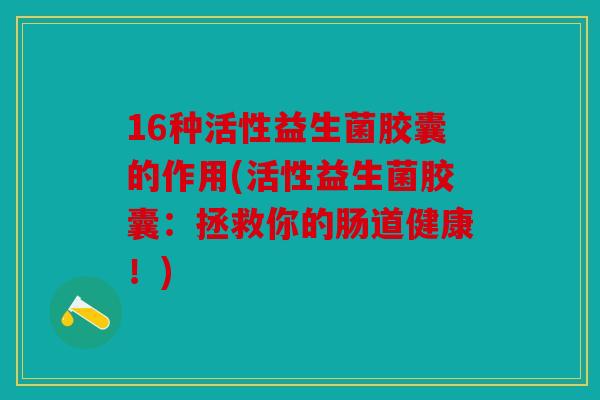 16种活性益生菌胶囊的作用(活性益生菌胶囊：拯救你的肠道健康！)