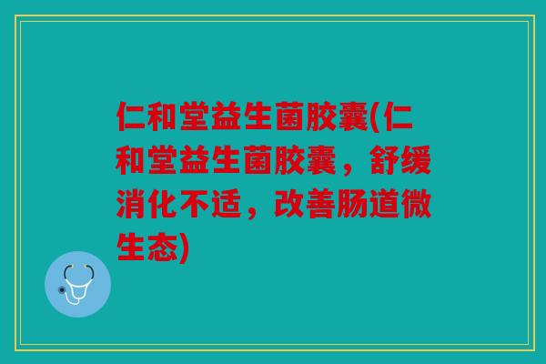 仁和堂益生菌胶囊(仁和堂益生菌胶囊，舒缓消化不适，改善肠道微生态)