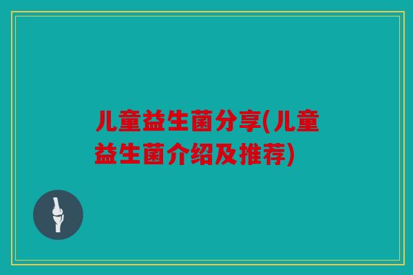 儿童益生菌分享(儿童益生菌介绍及推荐)