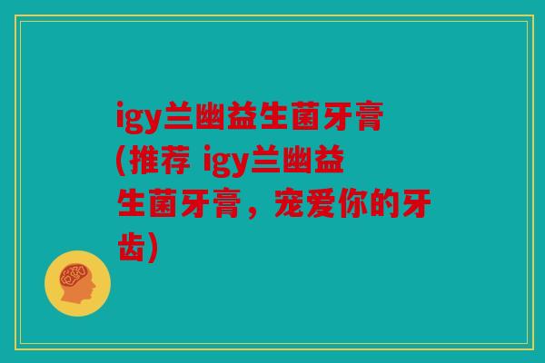 igy兰幽益生菌牙膏(推荐 igy兰幽益生菌牙膏，宠爱你的牙齿)