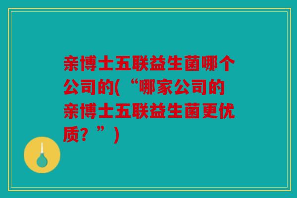 亲博士五联益生菌哪个公司的(“哪家公司的亲博士五联益生菌更优质？”)