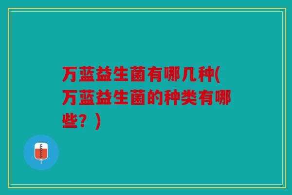 万蓝益生菌有哪几种(万蓝益生菌的种类有哪些？)