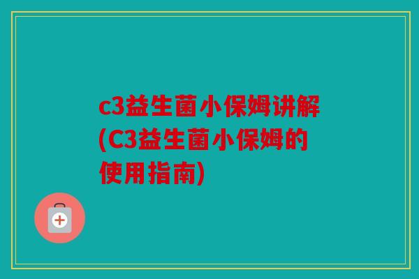 c3益生菌小保姆讲解(C3益生菌小保姆的使用指南)