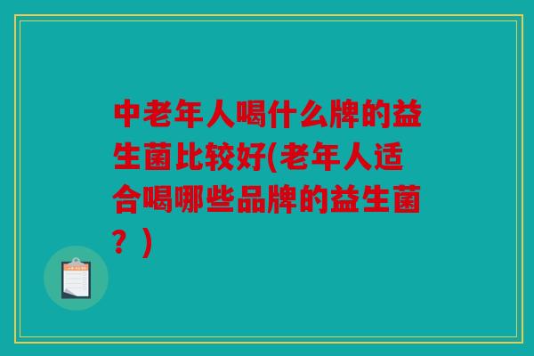 中老年人喝什么牌的益生菌比较好(老年人适合喝哪些品牌的益生菌？)