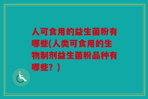 人可食用的益生菌粉有哪些(人类可食用的生物制剂益生菌粉品种有哪些？)