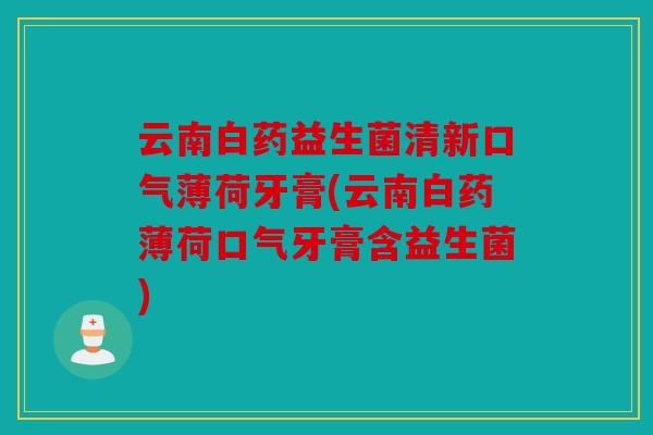 云南白药益生菌清新口气薄荷牙膏(云南白药薄荷口气牙膏含益生菌)